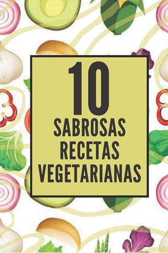 Libro: 10 Sabrosas Recetas Vegetarianas: Disfruta De Estas 1