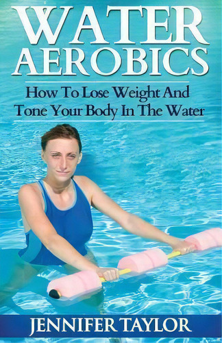 Water Aerobics - How To Lose Weight And Tone Your Body In T, De Jennifer Taylor. Editorial Createspace Independent Publishing Platform En Inglés