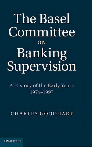 The Basel Committee On Banking Supervision : A History Of The Early Years 1974-1997, De Charles Goodhart. Editorial Cambridge University Press, Tapa Dura En Inglés