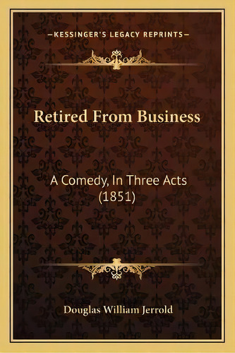 Retired From Business : A Comedy, In Three Acts (1851), De Douglas William Jerrold. Editorial Kessinger Publishing, Tapa Blanda En Inglés
