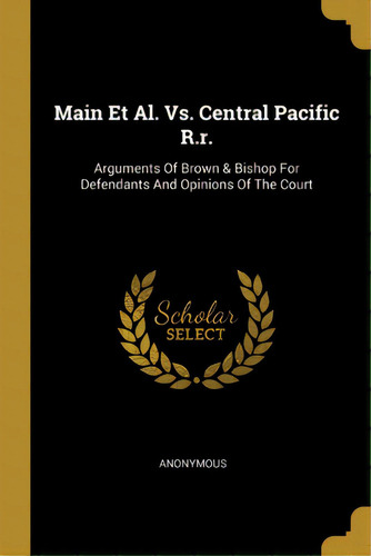 Main Et Al. Vs. Central Pacific R.r.: Arguments Of Brown & Bishop For Defendants And Opinions Of ..., De Anonymous. Editorial Wentworth Pr, Tapa Blanda En Inglés