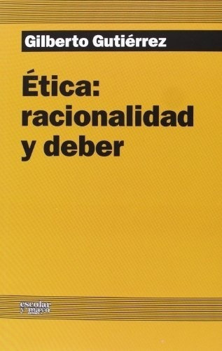 Etica: Racionalidad Y Deber - Gilberto Gutierrez, de Gilberto Gutierrez. Editorial Escolar y mayo editores en español