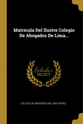 Matr Cula Del Ilustre Colegio De Abogados De Lima..., De Colegio De Abogados De Lima (peru)., Vol. 1. Editorial Scholar Select, Tapa Dura En Español