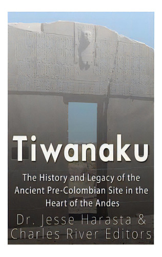Tiwanaku: The History And Legacy Of The Ancient Pre-colombian Site In The Heart Of The Andes, De Harasta, Jesse. Editorial Createspace, Tapa Blanda En Inglés