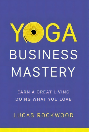 Yoga Business Mastery: Earn A Great Living Doing What You Love, De Rockwood, Lucas., Vol. 1. Editorial Lightning Source Inc, Tapa Dura En Inglés