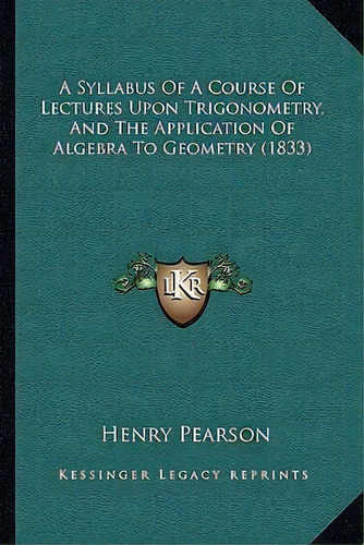 A Syllabus Of A Course Of Lectures Upon Trigonometry, And The Application Of Algebra To Geometry ..., De Henry Pearson. Editorial Kessinger Publishing, Tapa Blanda En Inglés