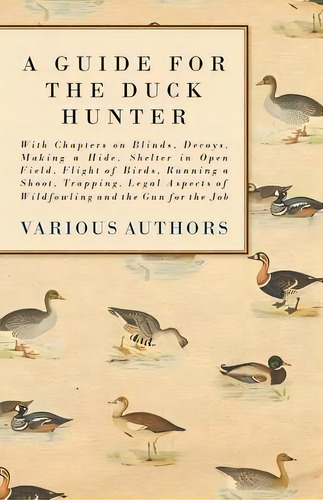 A Guide For The Duck Hunter - With Chapters On Blinds, Decoys, Making A Hide, Shelter In Open Fie..., De Various. Editorial Read Books, Tapa Blanda En Inglés