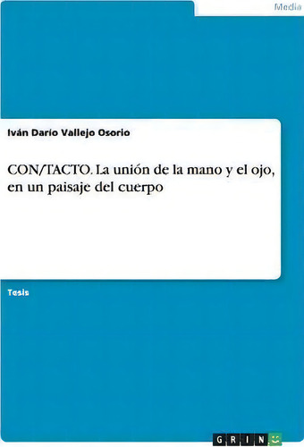 Con/tacto. La Union De La Mano Y El Ojo, En Un Paisaje Del Cuerpo, De Ivan Dario Vallejo Osorio., Vol. 1. Editorial Grin, Tapa Blanda En Español
