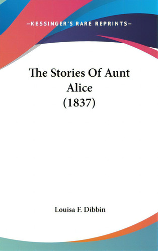The Stories Of Aunt Alice (1837), De Dibbin, Louisa F.. Editorial Kessinger Pub Llc, Tapa Dura En Inglés