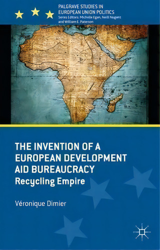 The Invention Of A European Development Aid Bureaucracy: Recycling Empire, De Veronique Dimier. Palgrave Studies In European Union Politics, Vol. 1. Editorial Palgrave Macmillan, Tapa Dura En Inglés