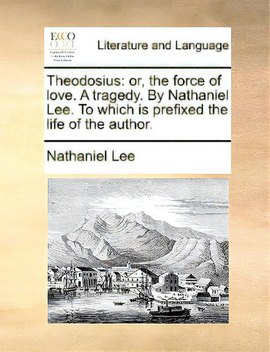 Theodosius: Or, The Force Of Love. A Tragedy. By Nathaniel Lee. To Which Is Prefixed The Life Of ..., De Lee, Nathaniel. Editorial Gale Ecco Print Ed, Tapa Blanda En Inglés