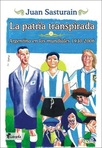 La Patria Transpirada Argentina En Los Mundiales 1930-2006, De Juan Sasturain. Editorial Gargola, Tapa Blanda, Edición 1 En Español