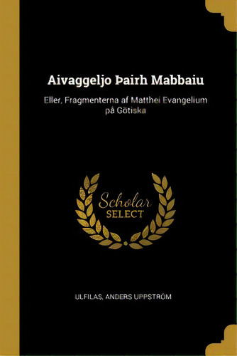 Aivaggeljo Ãâ¾airh Mabbaiu: Eller, Fragmenterna Af Matthei Evangelium Pã⥠Gãâ¶tiska, De Uppström, Ulfilas Anders. Editorial Wentworth Pr, Tapa Blanda En Inglés