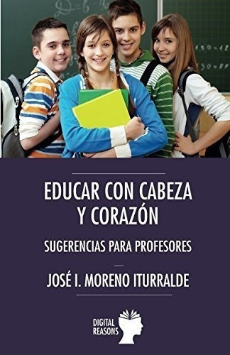 Educar con cabeza y corazon   sugerencias para profesores, de Jose Ignacio Moreno Iturralde. Editorial Digital Reasons SC, tapa blanda en español, 2018