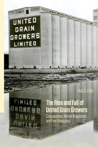 The Rise And Fall Of United Grain Growers : Cooperatives, Market Regulation, And Free Enterprise, De Paul D. Earl. Editorial University Of Manitoba Press, Tapa Dura En Inglés