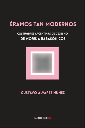 Eramos Tan Modernos: Costumbres Argentinas De Decir No De Moris A Babasonicos, De Gustavo Alvarez Nuñez. Editorial La Carretilla Roja, Tapa Blanda, Edición 1 En Español