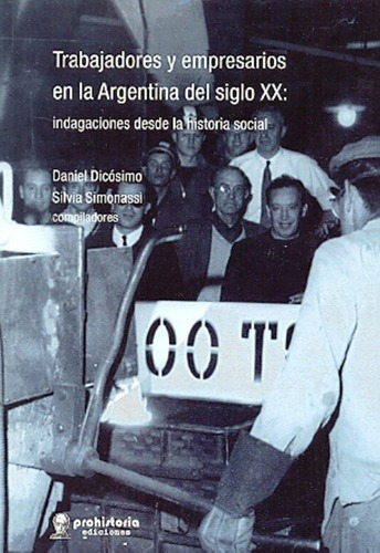 Trabajadores Y Empresarios En La Argentina Del Siglo, de DICÓSIMO, SIMONASSI. Editorial Prohistoria en español