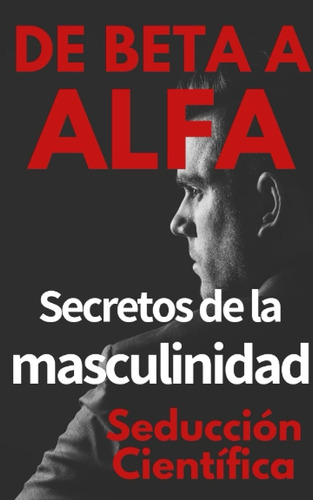 Libro: De Beta A Alfa Secretos De La Masculinidad: Aprende A