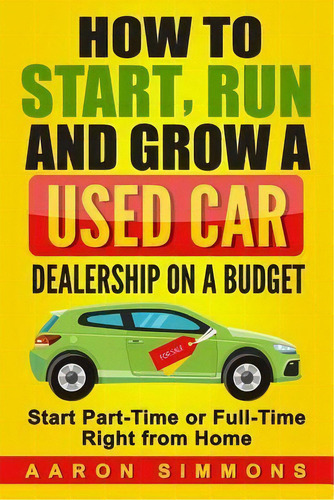 How To Start, Run And Grow A Used Car Dealership On A Budget : Start Part-time Or Full-time Right..., De Aaron Simmons. Editorial Createspace Independent Publishing Platform, Tapa Blanda En Inglés
