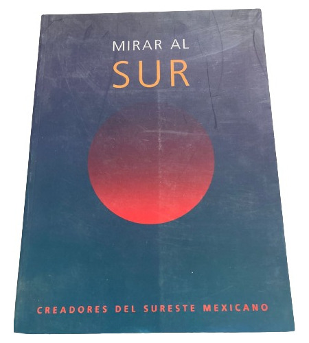 Mirar Al Sur: Creadores Del Sureste Mexicano