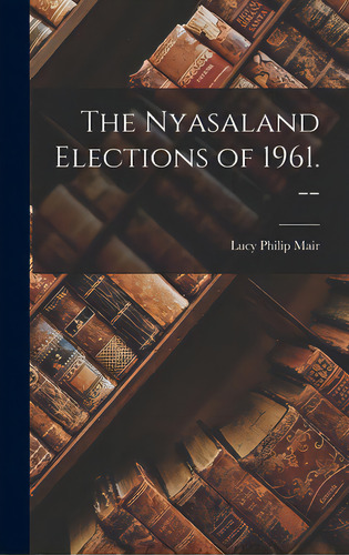 The Nyasaland Elections Of 1961. --, De Mair, Lucy Philip 1901-. Editorial Hassell Street Pr, Tapa Dura En Inglés