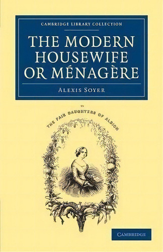 Cambridge Library Collection - British And Irish History, 19th Century: The Modern Housewife Or M..., De Alexis Soyer. Editorial Cambridge University Press, Tapa Blanda En Inglés