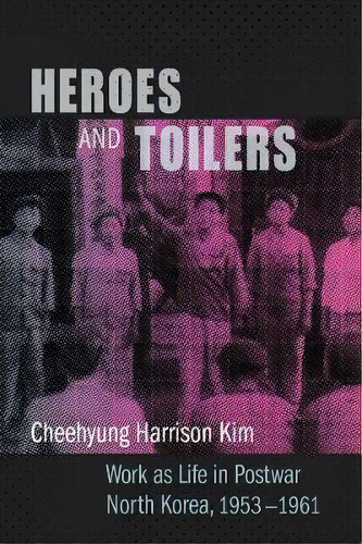 Heroes And Toilers : Work As Life In Postwar North Korea, 1953-1961, De Cheehyung Harrison Kim. Editorial Columbia University Press, Tapa Dura En Inglés