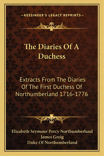 The Diaries Of A Duchess: Extracts From The Diaries Of The First Duchess Of Northumberland 1716-1776, De Northumberland, Elizabeth Seymour Percy. Editorial Kessinger Pub Llc, Tapa Blanda En Inglés