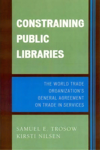 Constraining Public Libraries : The World Trade Organization's General Agreement On Trade In Serv..., De Samuel E. Trosow. Editorial Scarecrow Press, Tapa Blanda En Inglés, 2006