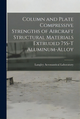Column And Plate Compressive Strengths Of Aircraft Structural Materials Extruded 75s-t Aluminum-a..., De Langley Aeronautical Laboratory. Editorial Hassell Street Pr, Tapa Blanda En Inglés