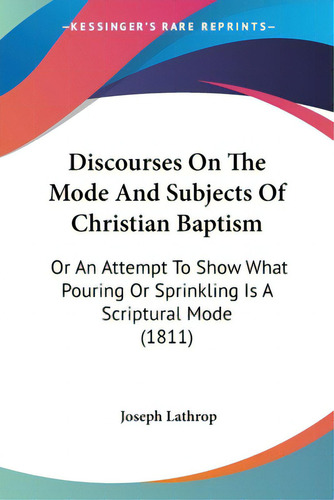Discourses On The Mode And Subjects Of Christian Baptism: Or An Attempt To Show What Pouring Or S..., De Lathrop, Joseph. Editorial Kessinger Pub Llc, Tapa Blanda En Inglés