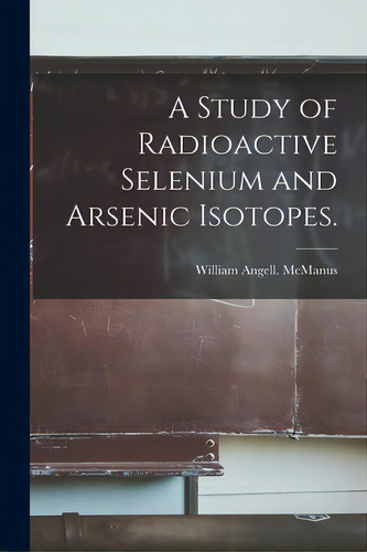 A Study Of Radioactive Selenium And Arsenic Isotopes., De Mcmanus, William Angell. Editorial Hassell Street Pr, Tapa Blanda En Inglés
