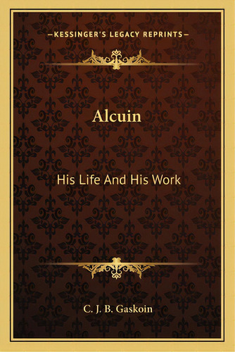 Alcuin: His Life And His Work, De Gaskoin, C. J. B.. Editorial Kessinger Pub Llc, Tapa Blanda En Inglés