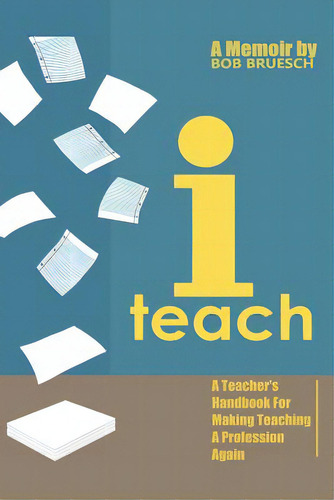 I Teach: A Teacher's Handbook On Making Teaching A Profession Again, De Bruesch, Bob. Editorial Xlibris Corp, Tapa Blanda En Inglés