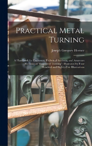 Practical Metal Turning : A Handbook For Engineers, Technical Students, And Amateurs (re-issue Of..., De Joseph Gregory Horner. Editorial Legare Street Press, Tapa Dura En Inglés
