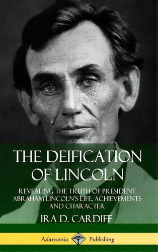 The Deification Of Lincoln: Revealing The Truth Of President Abraham Lincoln's Life, Achievements..., De Cardiff, Ira D.. Editorial Lulu Pr, Tapa Dura En Inglés
