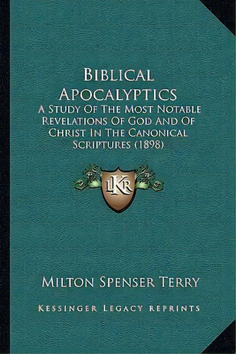 Biblical Apocalyptics : A Study Of The Most Notable Revelations Of God And Of Christ In The Canon..., De Milton Spenser Terry. Editorial Kessinger Publishing, Tapa Dura En Inglés