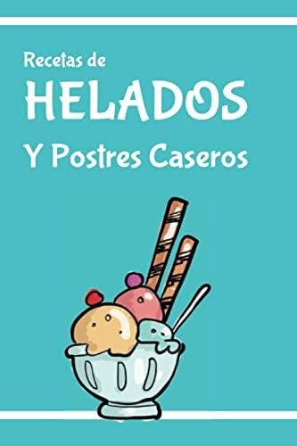 Libro: Recetas De Helados Y Postres Caseros: Un Libro Para E