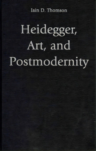 Heidegger, Art, And Postmodernity, De Iain D. Thomson. Editorial Cambridge University Press, Tapa Dura En Inglés