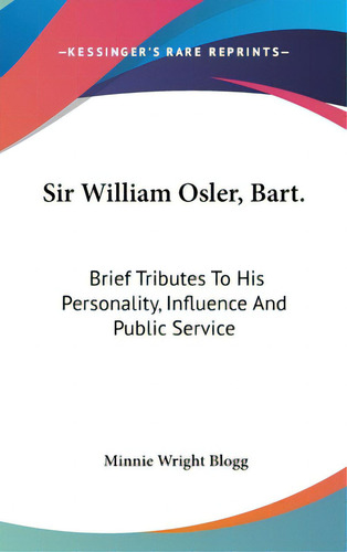 Sir William Osler, Bart.: Brief Tributes To His Personality, Influence And Public Service, De Blogg, Minnie Wright. Editorial Kessinger Pub Llc, Tapa Dura En Inglés