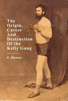 The Origins, Career And Destruction Of The Kelly Gang - F...