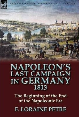 Napoleon's Last Campaign In Germany, 1813-the Beginning O...
