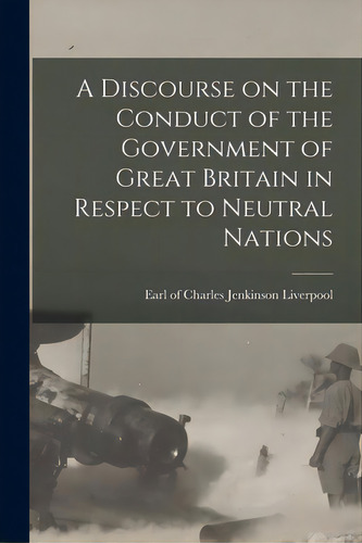 A Discourse On The Conduct Of The Government Of Great Britain In Respect To Neutral Nations [micr..., De Liverpool, Charles Jenkinson Earl Of. Editorial Legare Street Pr, Tapa Blanda En Inglés