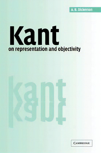 Kant On Representation And Objectivity: On Representation And Objectivity, De A. B. Dickerson., Vol. 1. Editorial Cambridge University Press, Tapa Blanda En Inglés