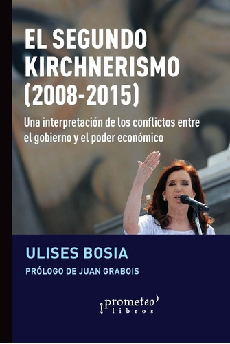 EL SEGUNDO KIRCHNERISMO (2008-2015), de Ulises Bosia / Juan Grabois. Editorial PROMETEO, tapa blanda en español, 2023