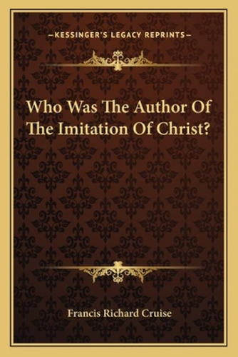 Who Was The Author Of The Imitation Of Christ?, De Cruise, Francis Richard. Kessinger's Legacy Reprints, Vol. 1. Editorial Kessinger Pub Llc, Tapa Blanda En Inglés
