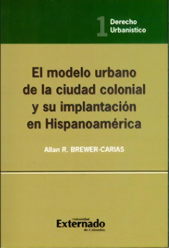 El Modelo Urbano De La Ciudad Colonial Y Su Implantación E, De Allan R. Brewer-carias. 9587103328, Vol. 1. Editorial Editorial U. Externado De Colombia, Tapa Blanda, Edición 2008 En Español, 2008