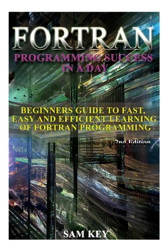 Fortran Programming Success In A Day: Beginners Guide To Fast, Easy And Efficient Learning Of For..., De Key, Sam. Editorial Createspace, Tapa Blanda En Inglés