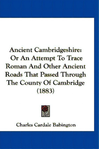 Ancient Cambridgeshire: Or An Attempt To Trace Roman And Other Ancient Roads That Passed Through ..., De Babington, Charles Cardale. Editorial Kessinger Pub Llc, Tapa Blanda En Inglés
