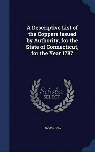 A Descriptive List Of The Coppers Issued By Authority, For The State Of Connecticut, For The Year..., De Thomas Hall. Editorial Sagwan Press, Tapa Dura En Inglés